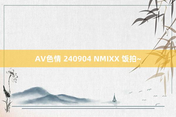 AV色情 240904 NMIXX 饭拍~