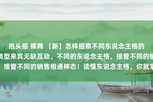 抱头摇 裸舞 【新】怎样细察不同东说念主格的购买行动，学会与不同类型来宾无缺互动。不同的东说念主格，接管不同的销售相通神态！读懂东说念主格，你就掌抓相通之魂