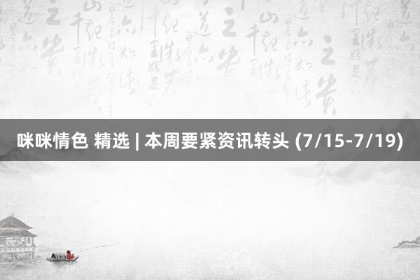 咪咪情色 精选 | 本周要紧资讯转头 (7/15-7/19)