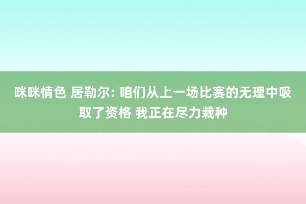 咪咪情色 居勒尔: 咱们从上一场比赛的无理中吸取了资格 我正在尽力栽种