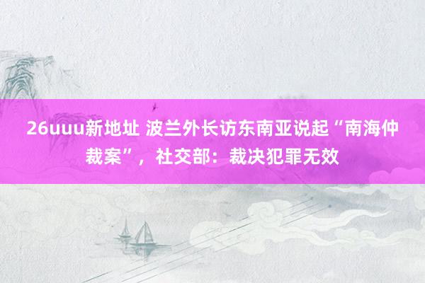 26uuu新地址 波兰外长访东南亚说起“南海仲裁案”，社交部：裁决犯罪无效