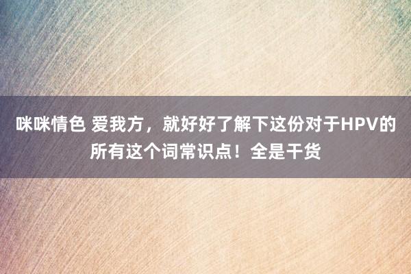 咪咪情色 爱我方，就好好了解下这份对于HPV的所有这个词常识点！全是干货