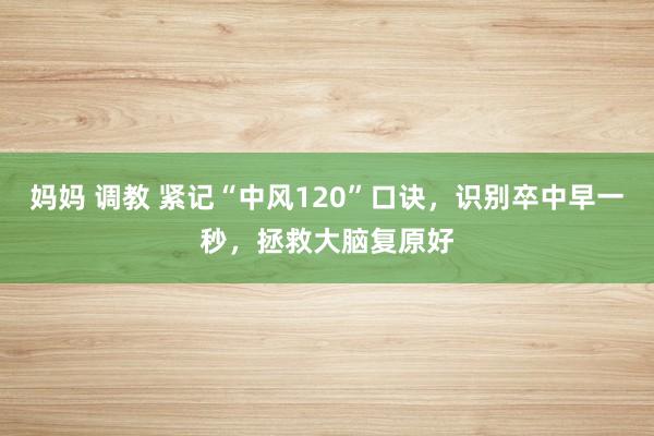 妈妈 调教 紧记“中风120”口诀，识别卒中早一秒，拯救大脑复原好