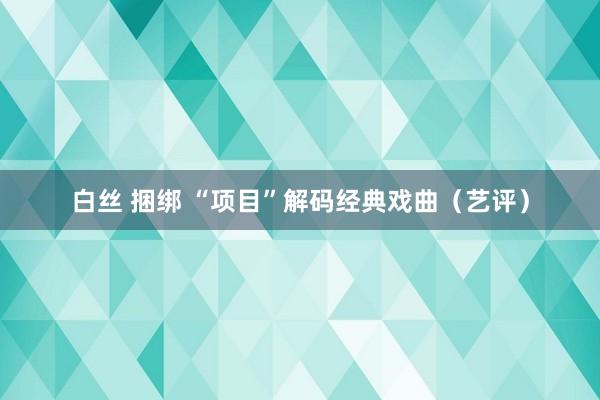 白丝 捆绑 “项目”解码经典戏曲（艺评）