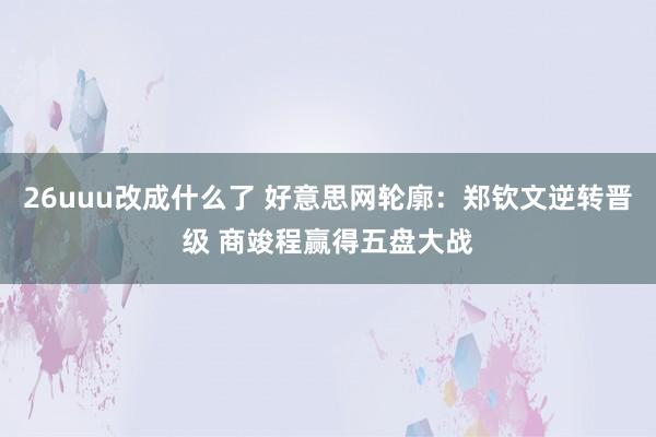 26uuu改成什么了 好意思网轮廓：郑钦文逆转晋级 商竣程赢得五盘大战