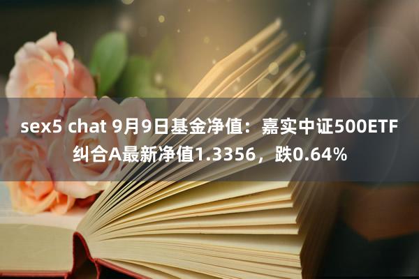 sex5 chat 9月9日基金净值：嘉实中证500ETF纠合A最新净值1.3356，跌0.64%