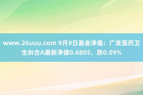 www.26uuu.com 9月9日基金净值：广发医药卫生纠合A最新净值0.6805，跌0.09%