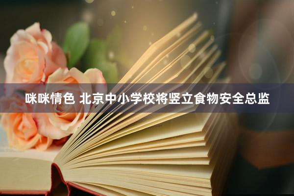 咪咪情色 北京中小学校将竖立食物安全总监