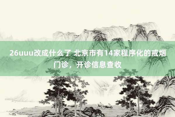 26uuu改成什么了 北京市有14家程序化的戒烟门诊，开诊信息查收