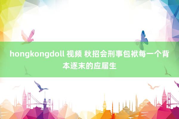 hongkongdoll 视频 秋招会刑事包袱每一个背本逐末的应届生