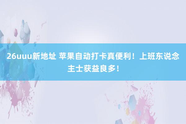 26uuu新地址 苹果自动打卡真便利！上班东说念主士获益良多！