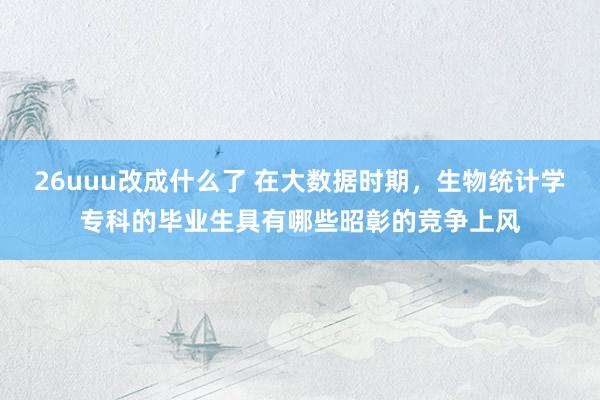 26uuu改成什么了 在大数据时期，生物统计学专科的毕业生具有哪些昭彰的竞争上风