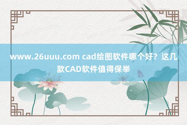 www.26uuu.com cad绘图软件哪个好？这几款CAD软件值得保举