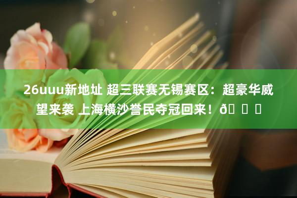 26uuu新地址 超三联赛无锡赛区：超豪华威望来袭 上海横沙誉民夺冠回来！🏆