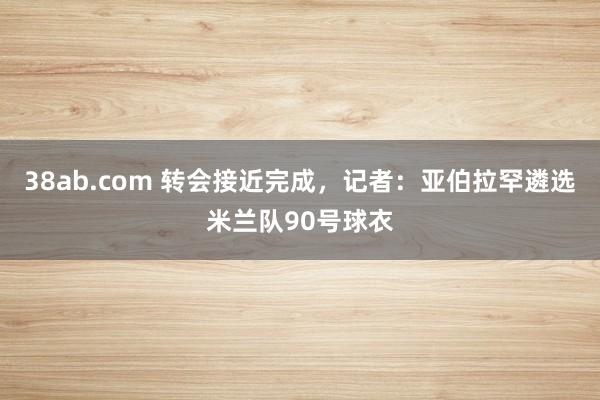 38ab.com 转会接近完成，记者：亚伯拉罕遴选米兰队90号球衣