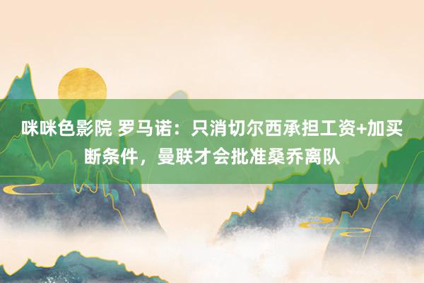 咪咪色影院 罗马诺：只消切尔西承担工资+加买断条件，曼联才会批准桑乔离队