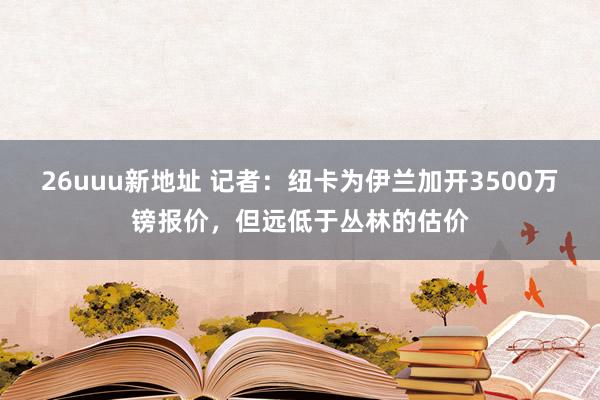 26uuu新地址 记者：纽卡为伊兰加开3500万镑报价，但远低于丛林的估价