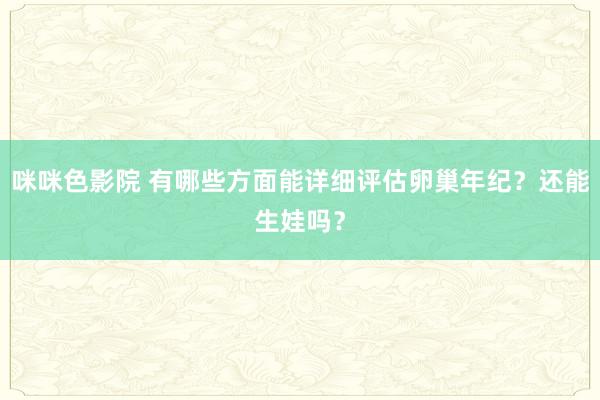 咪咪色影院 有哪些方面能详细评估卵巢年纪？还能生娃吗？