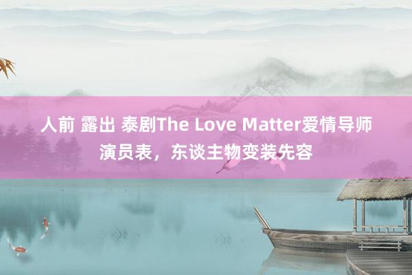 人前 露出 泰剧The Love Matter爱情导师演员表，东谈主物变装先容