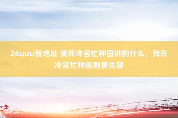 26uuu新地址 我在冷宫忙种田讲的什么，我在冷宫忙种田剧情先容