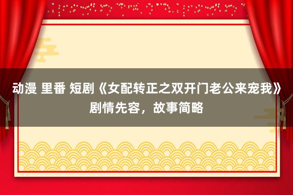 动漫 里番 短剧《女配转正之双开门老公来宠我》剧情先容，故事简略