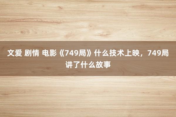 文爱 剧情 电影《749局》什么技术上映，749局讲了什么故事