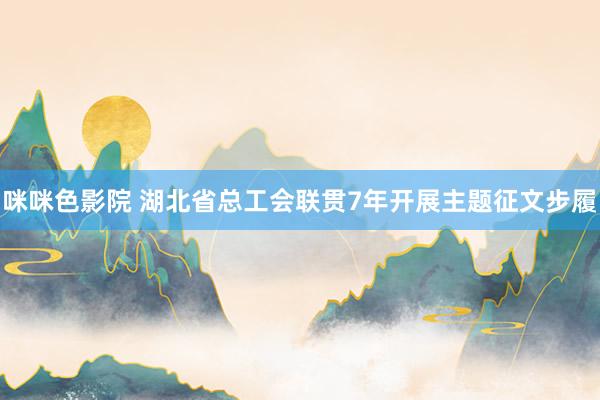 咪咪色影院 湖北省总工会联贯7年开展主题征文步履