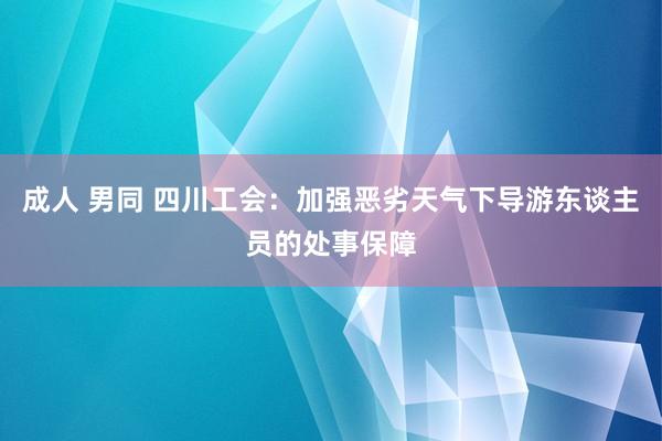 成人 男同 四川工会：加强恶劣天气下导游东谈主员的处事保障