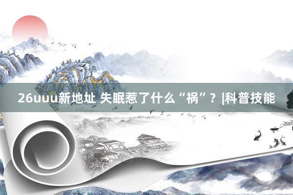 26uuu新地址 失眠惹了什么“祸”？|科普技能