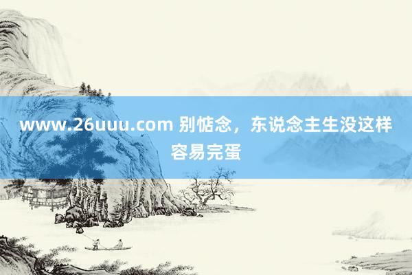 www.26uuu.com 别惦念，东说念主生没这样容易完蛋