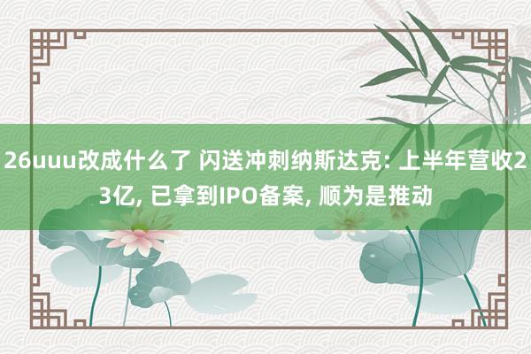 26uuu改成什么了 闪送冲刺纳斯达克: 上半年营收23亿， 已拿到IPO备案， 顺为是推动