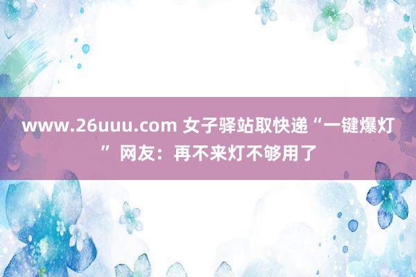 www.26uuu.com 女子驿站取快递“一键爆灯” 网友：再不来灯不够用了