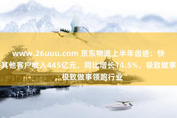 www.26uuu.com 京东物流上半年齿迹：快递快运等其他客户收入445亿元，同比增长14.5%，极致做事领跑行业