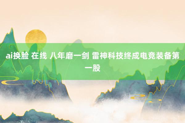 ai换脸 在线 八年磨一剑 雷神科技终成电竞装备第一股