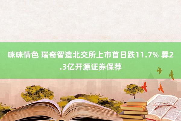 咪咪情色 瑞奇智造北交所上市首日跌11.7% 募2.3亿开源证券保荐