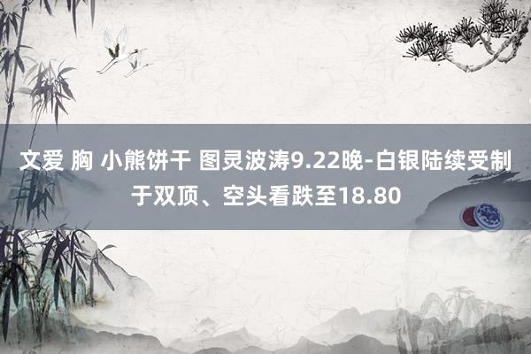 文爱 胸 小熊饼干 图灵波涛9.22晚-白银陆续受制于双顶、空头看跌至18.80