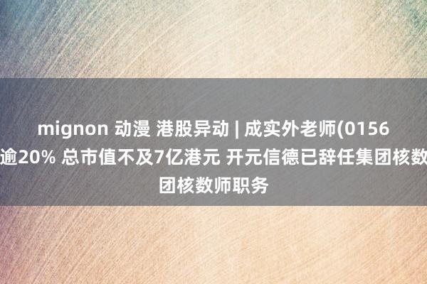 mignon 动漫 港股异动 | 成实外老师(01565)重挫逾20% 总市值不及7亿港元 开元信德已辞任集团核数师职务