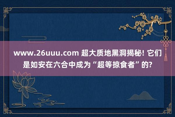 www.26uuu.com 超大质地黑洞揭秘! 它们是如安在六合中成为“超等掠食者”的?