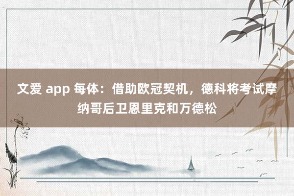 文爱 app 每体：借助欧冠契机，德科将考试摩纳哥后卫恩里克和万德松