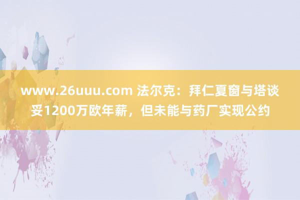 www.26uuu.com 法尔克：拜仁夏窗与塔谈妥1200万欧年薪，但未能与药厂实现公约