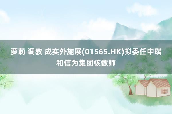 萝莉 调教 成实外施展(01565.HK)拟委任中瑞和信为集团核数师