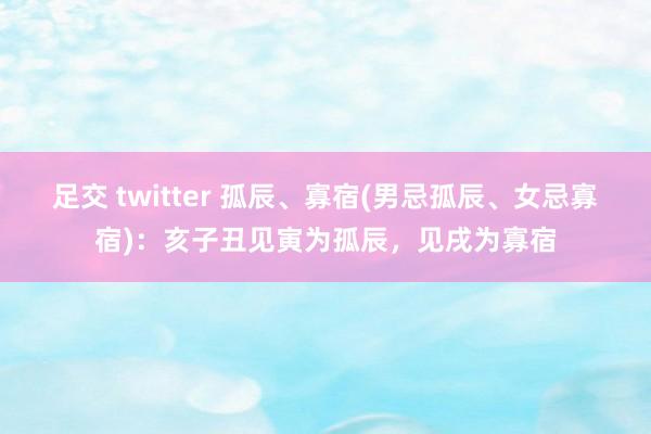 足交 twitter 孤辰、寡宿(男忌孤辰、女忌寡宿)：亥子丑见寅为孤辰，见戌为寡宿