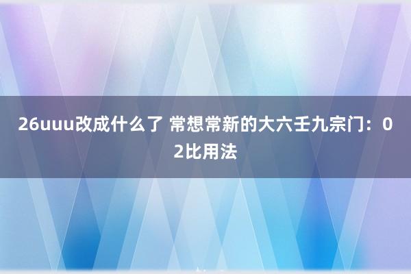 26uuu改成什么了 常想常新的大六壬九宗门：02比用法