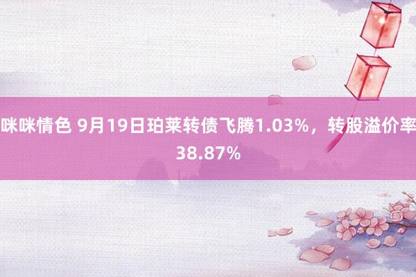 咪咪情色 9月19日珀莱转债飞腾1.03%，转股溢价率38.87%