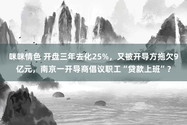 咪咪情色 开盘三年去化25%，又被开导方拖欠9亿元，南京一开导商倡议职工“贷款上班”？