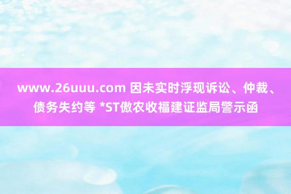 www.26uuu.com 因未实时浮现诉讼、仲裁、债务失约等 *ST傲农收福建证监局警示函