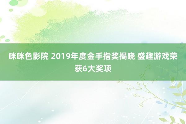 咪咪色影院 2019年度金手指奖揭晓 盛趣游戏荣获6大奖项