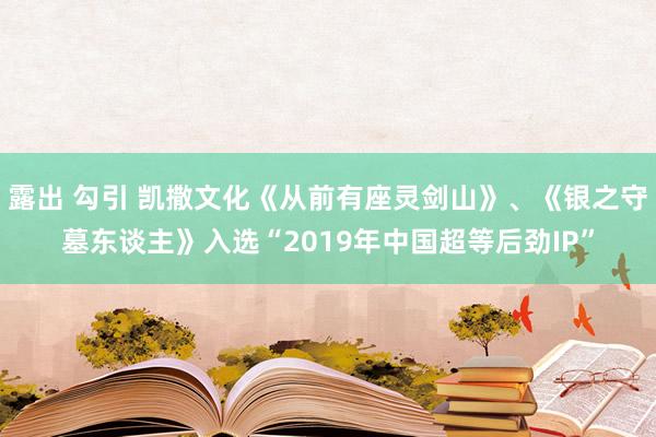 露出 勾引 凯撒文化《从前有座灵剑山》、《银之守墓东谈主》入选“2019年中国超等后劲IP”