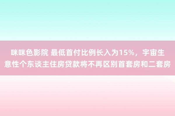 咪咪色影院 最低首付比例长入为15%，宇宙生意性个东谈主住房贷款将不再区别首套房和二套房