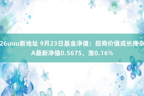 26uuu新地址 9月23日基金净值：招商价值成长搀杂A最新净值0.5675，涨0.16%